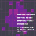 Améliorer l’efficacité des outils de lutte contre la précarité énergétique - Une exigence pour éviter une transition écologique à deux vitesses Améliorer l’efficacité des outils de lutte contre la précarité énergétique - Une exigence pour éviter une transition écologique à deux vitesses